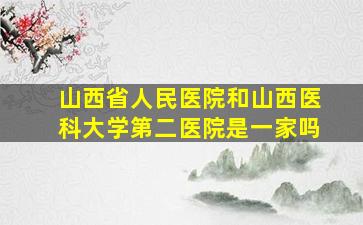 山西省人民医院和山西医科大学第二医院是一家吗