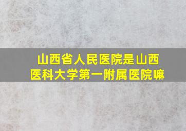 山西省人民医院是山西医科大学第一附属医院嘛