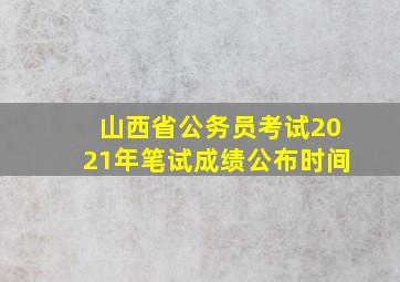 山西省公务员考试2021年笔试成绩公布时间