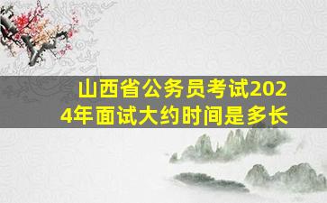 山西省公务员考试2024年面试大约时间是多长