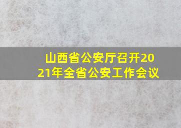 山西省公安厅召开2021年全省公安工作会议