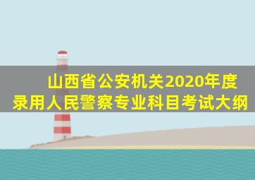 山西省公安机关2020年度录用人民警察专业科目考试大纲