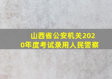 山西省公安机关2020年度考试录用人民警察