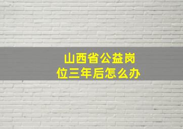 山西省公益岗位三年后怎么办