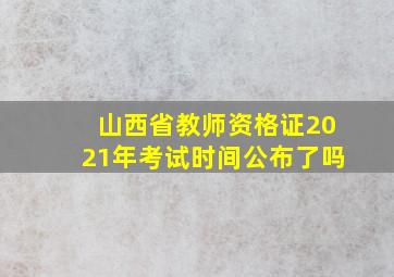 山西省教师资格证2021年考试时间公布了吗