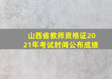 山西省教师资格证2021年考试时间公布成绩