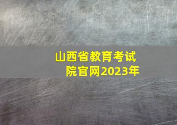 山西省教育考试院官网2023年