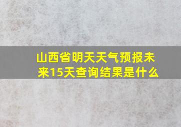 山西省明天天气预报未来15天查询结果是什么