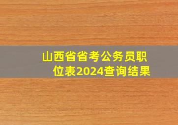 山西省省考公务员职位表2024查询结果