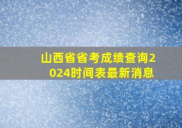 山西省省考成绩查询2024时间表最新消息