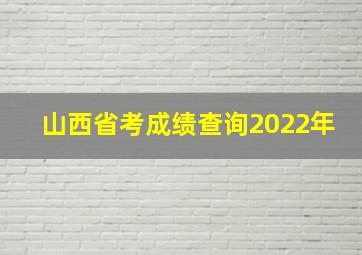 山西省考成绩查询2022年