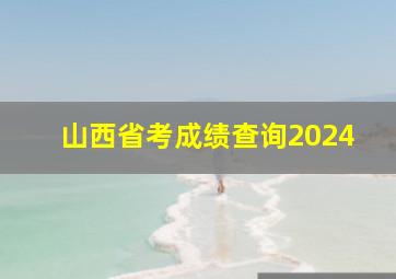 山西省考成绩查询2024