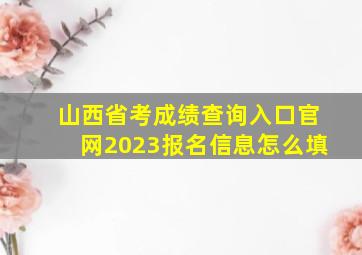 山西省考成绩查询入口官网2023报名信息怎么填