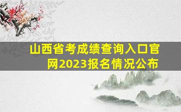 山西省考成绩查询入口官网2023报名情况公布