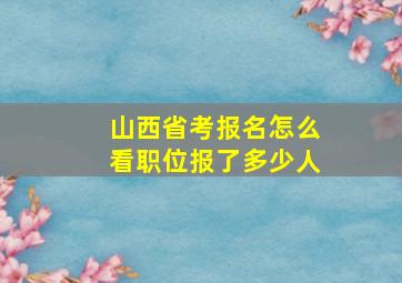 山西省考报名怎么看职位报了多少人