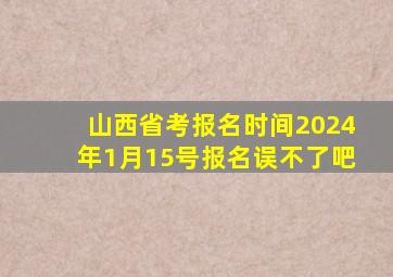 山西省考报名时间2024年1月15号报名误不了吧