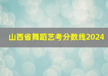 山西省舞蹈艺考分数线2024