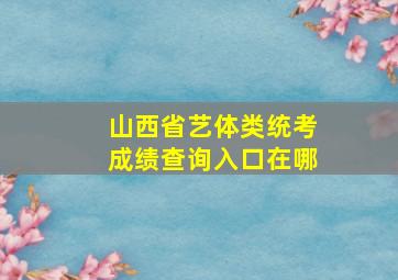 山西省艺体类统考成绩查询入口在哪