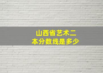 山西省艺术二本分数线是多少