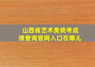 山西省艺术类统考成绩查询官网入口在哪儿