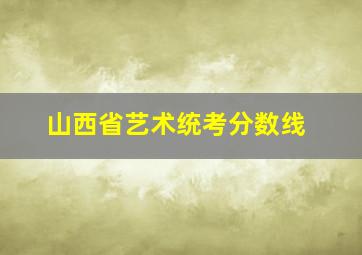 山西省艺术统考分数线