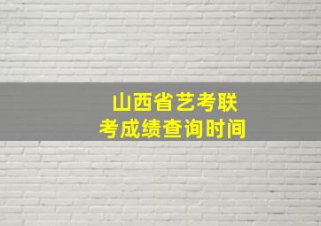 山西省艺考联考成绩查询时间