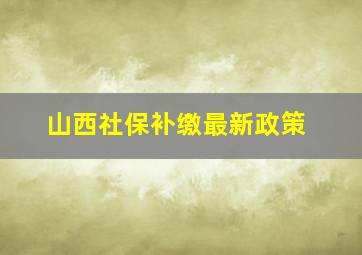 山西社保补缴最新政策