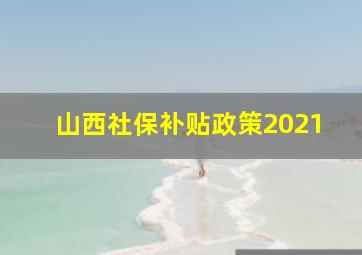 山西社保补贴政策2021