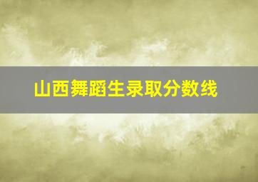 山西舞蹈生录取分数线