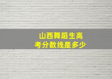 山西舞蹈生高考分数线是多少