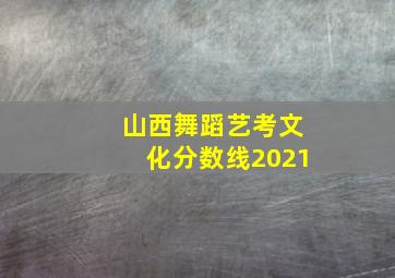 山西舞蹈艺考文化分数线2021