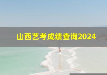 山西艺考成绩查询2024