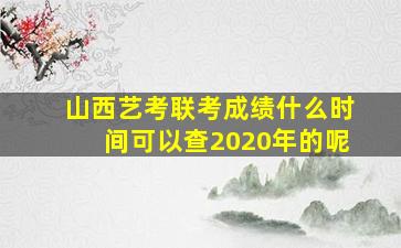 山西艺考联考成绩什么时间可以查2020年的呢