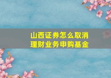 山西证券怎么取消理财业务申购基金