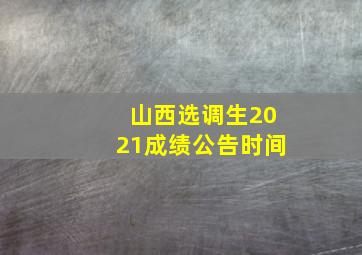 山西选调生2021成绩公告时间