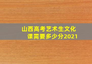 山西高考艺术生文化课需要多少分2021