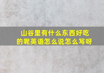 山谷里有什么东西好吃的呢英语怎么说怎么写呀