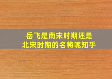 岳飞是南宋时期还是北宋时期的名将呢知乎