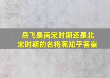 岳飞是南宋时期还是北宋时期的名将呢知乎答案