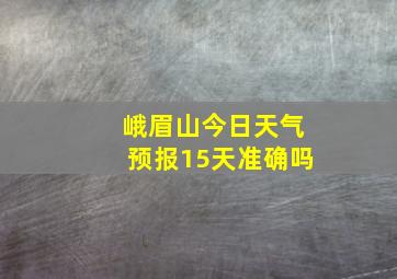 峨眉山今日天气预报15天准确吗