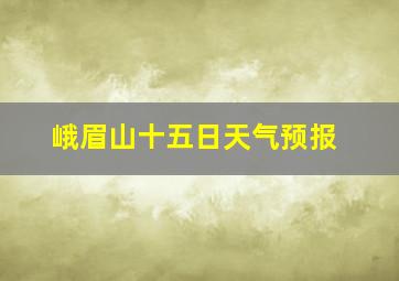 峨眉山十五日天气预报