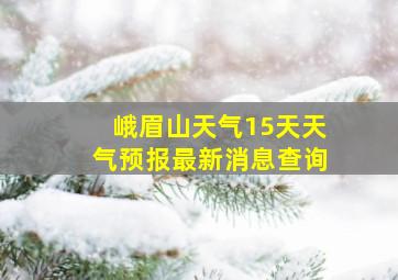 峨眉山天气15天天气预报最新消息查询