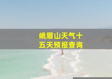 峨眉山天气十五天预报查询