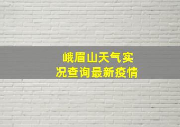 峨眉山天气实况查询最新疫情