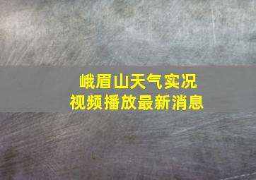 峨眉山天气实况视频播放最新消息