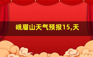 峨眉山天气预报15,天