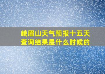 峨眉山天气预报十五天查询结果是什么时候的