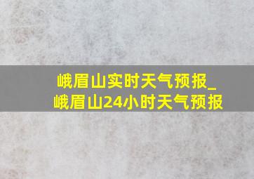 峨眉山实时天气预报_峨眉山24小时天气预报