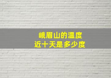 峨眉山的温度近十天是多少度