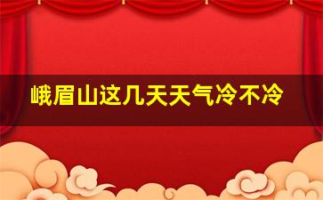 峨眉山这几天天气冷不冷